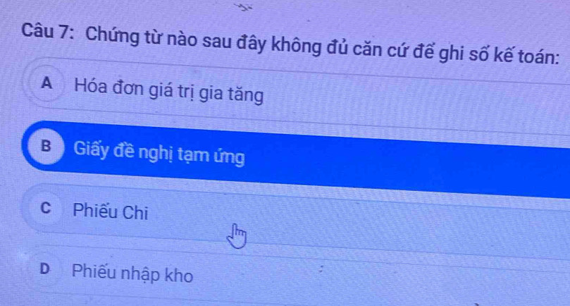 Chứng từ nào sau đây không đủ căn cứ đế ghi số kế toán:
A Hóa đơn giá trị gia tăng
B Giấy đề nghị tạm ứng
C Phiếu Chi
D Phiếu nhập kho