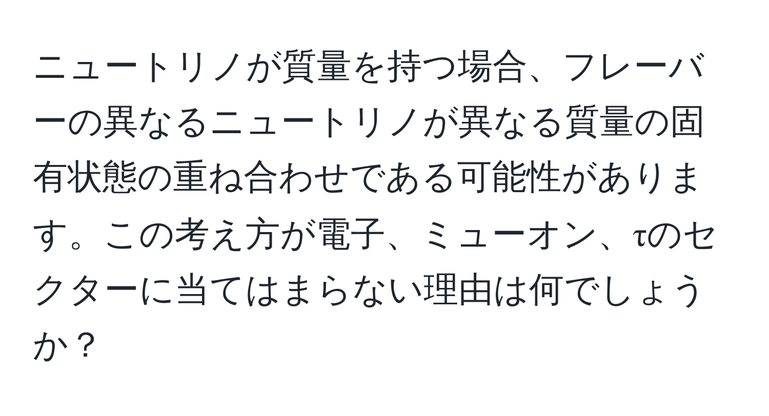 ニュートリノが質量を持つ場合、フレーバーの異なるニュートリノが異なる質量の固有状態の重ね合わせである可能性があります。この考え方が電子、ミューオン、τのセクターに当てはまらない理由は何でしょうか？