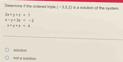 Determine if the ordered triple (-3,5,2) is a solution of the system.
2x+y+z=1
x-y+3z=-2
x+y+z=4
solution
not a solution