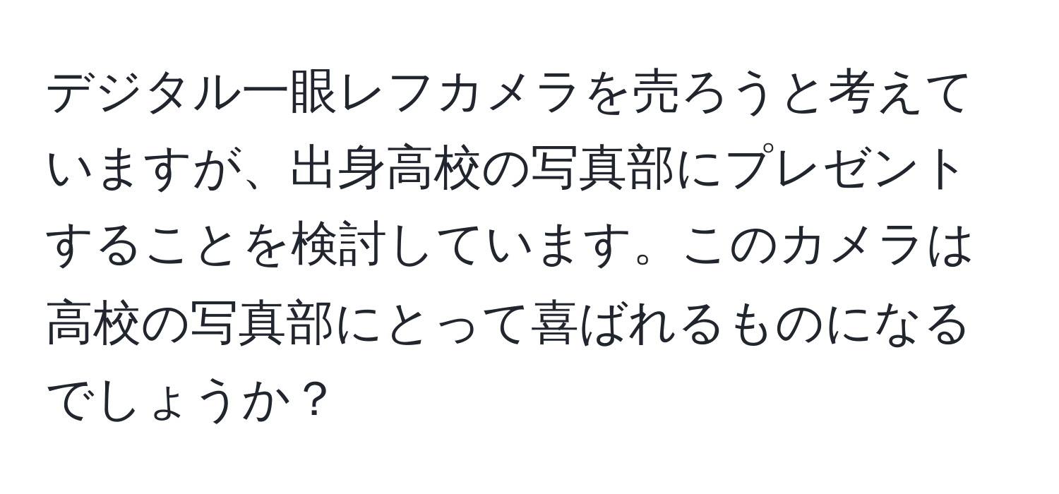 デジタル一眼レフカメラを売ろうと考えていますが、出身高校の写真部にプレゼントすることを検討しています。このカメラは高校の写真部にとって喜ばれるものになるでしょうか？