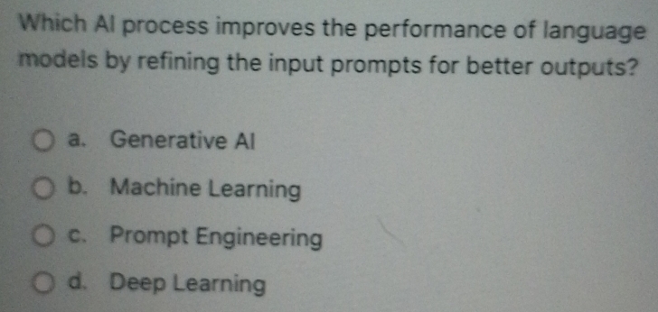 Which Al process improves the performance of language
models by refining the input prompts for better outputs?
a. Generative Al
b. Machine Learning
c. Prompt Engineering
d. Deep Learning