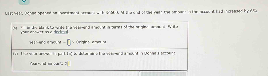 Last year, Donna opened an investment account with $6600. At the end of the year, the amount in the account had increased by 6%.