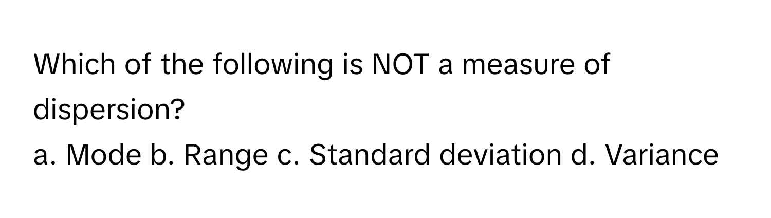 Which of the following is NOT a measure of dispersion?

a. Mode  b. Range  c. Standard deviation  d. Variance