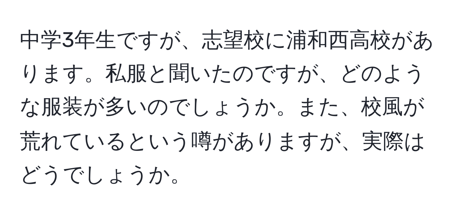 中学3年生ですが、志望校に浦和西高校があります。私服と聞いたのですが、どのような服装が多いのでしょうか。また、校風が荒れているという噂がありますが、実際はどうでしょうか。