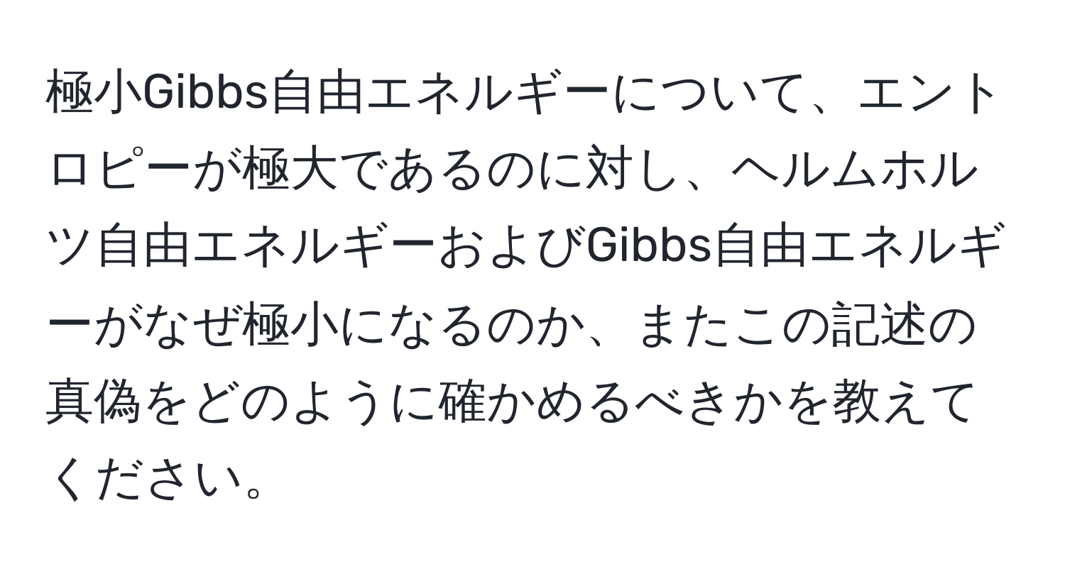 極小Gibbs自由エネルギーについて、エントロピーが極大であるのに対し、ヘルムホルツ自由エネルギーおよびGibbs自由エネルギーがなぜ極小になるのか、またこの記述の真偽をどのように確かめるべきかを教えてください。