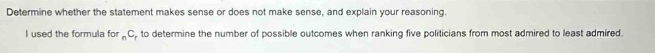 Determine whether the statement makes sense or does not make sense, and explain your reasoning. 
I used the formula fo r_nC to determine the number of possible outcomes when ranking five politicians from most admired to least admired.