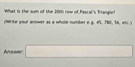 What is the sum of the 20th row of Pascal's Triangle? 
(Write your answer as a whole number e.g. 45, 780, 56, etc.) 
Answer: □