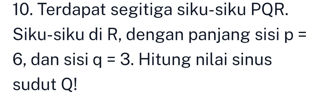 Terdapat segitiga siku-siku PQR. 
Siku-siku di R, dengan panjang sisi p=
6, dan sisi q=3. Hitung nilai sinus 
sudut Q!