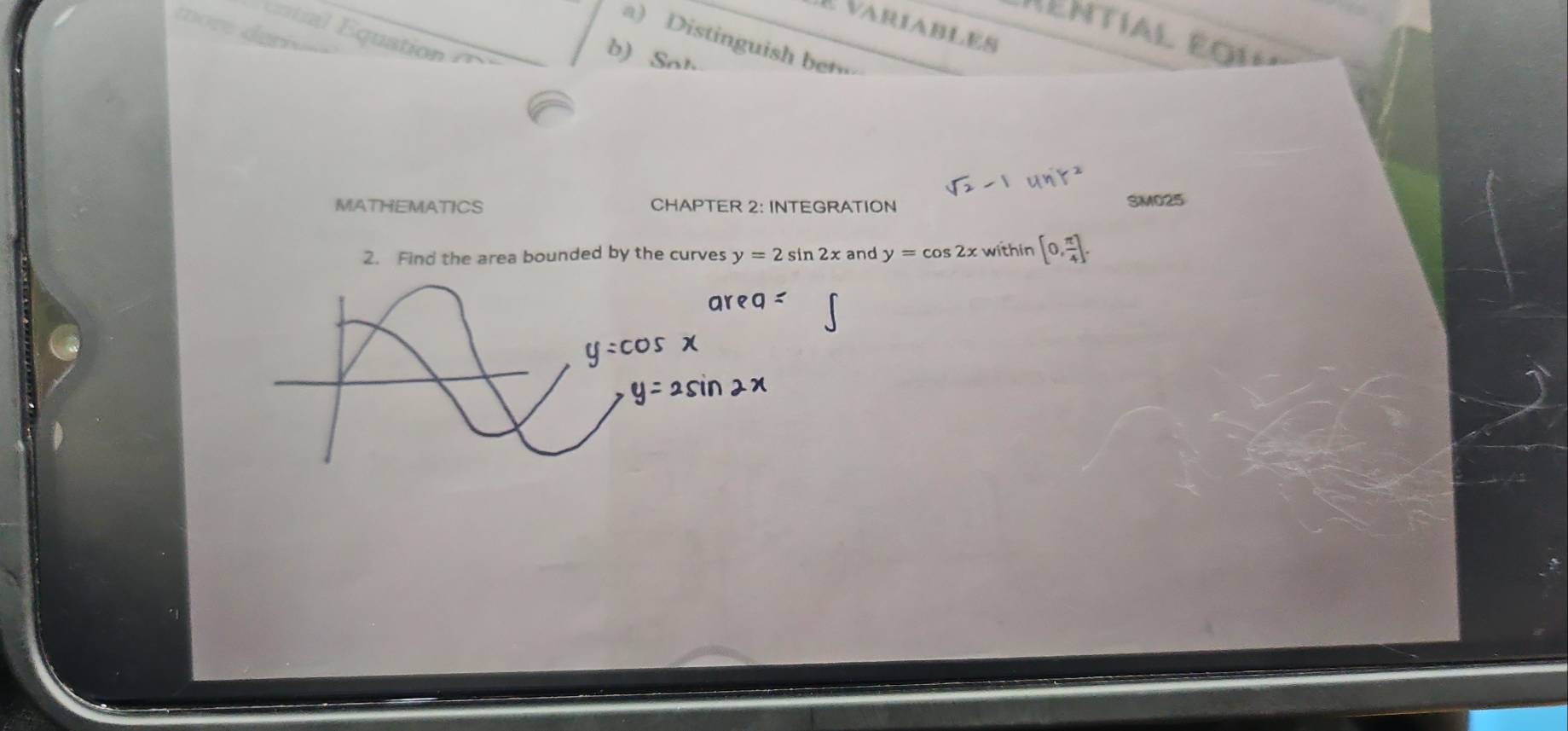 É varíables 
en t ía l E o 1 
a) Distinguish ber 
quation 
b) Son 
MATHEMATICS CHAPTER 2: INTEGRATION 
SM025 
2. Find the area bounded by the curves y=2sin 2x and y=cos 2x within [0, π /4 ].