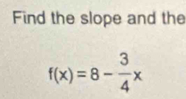 Find the slope and the
f(x)=8- 3/4 x