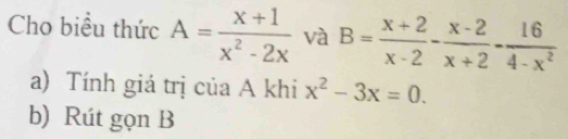 Cho biểu thức A= (x+1)/x^2-2x  và B= (x+2)/x-2 - (x-2)/x+2 - 16/4-x^2 
a) Tính giá trị của A khi x^2-3x=0. 
b) Rút gọn B