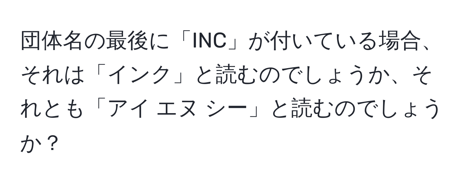 団体名の最後に「INC」が付いている場合、それは「インク」と読むのでしょうか、それとも「アイ エヌ シー」と読むのでしょうか？