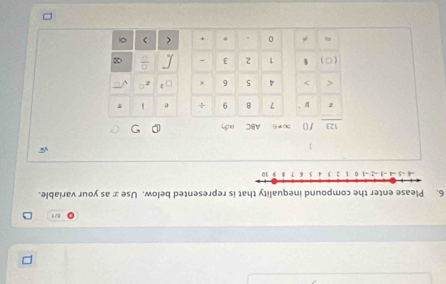 0/ 1 
6. Please enter the compound inequality that is represented below. Use x as your variable.
1
sqrt(x)
123 f() ∞≠∈ ABC αβ
V 1 8 9 ÷ e i π < > 4 5 6 × □^2 x° sqrt(□ )
( □ ) s 1 2 3 - ∈t _a^((-c) frac □)□  
0 = + < >