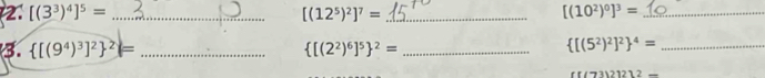 [(3^3)^4]^5= _
[(12^5)^2]^7= _
[(10^2)^0]^3= _ 
3.  [(9^4)^3]^2 ^2= _  [(2^2)^6]^5 ^2= _ 
_  [(5^2)^2]^2 ^4=
f((73)21212-