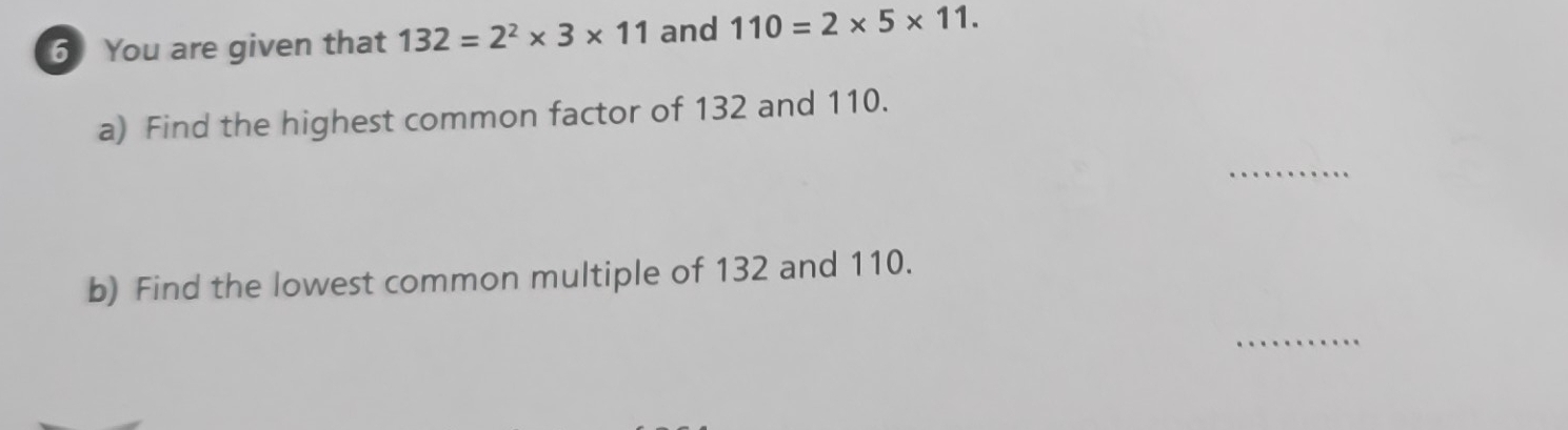 You are given that 132=2^2* 3* 11 and 110=2* 5* 11. 
a) Find the highest common factor of 132 and 110. 
_ 
b) Find the lowest common multiple of 132 and 110. 
_