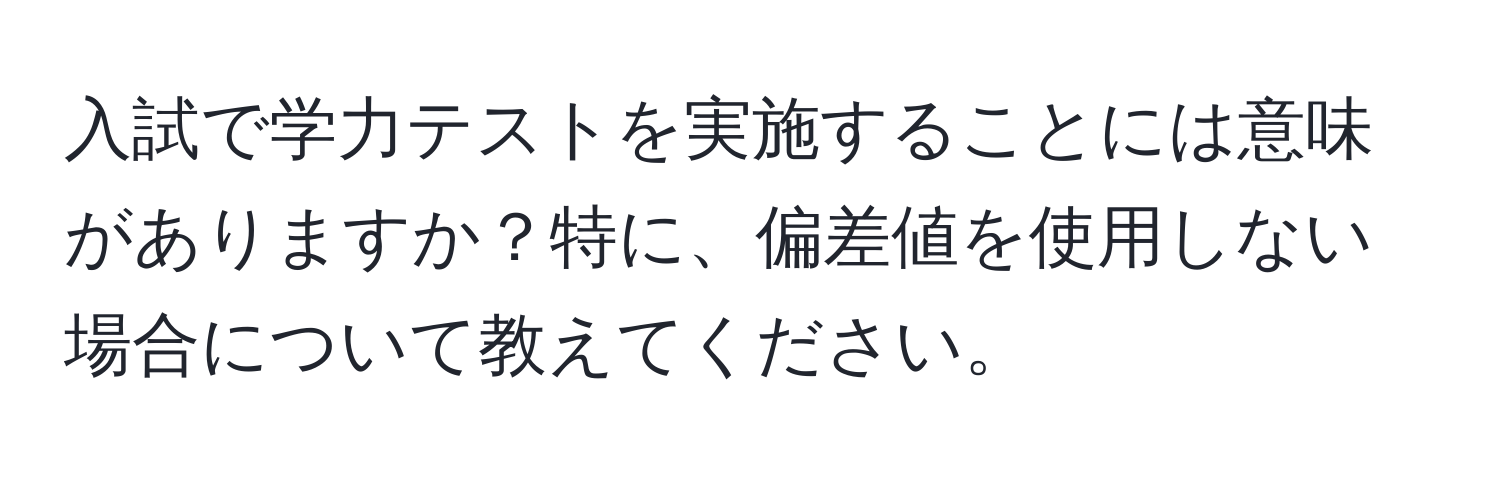 入試で学力テストを実施することには意味がありますか？特に、偏差値を使用しない場合について教えてください。