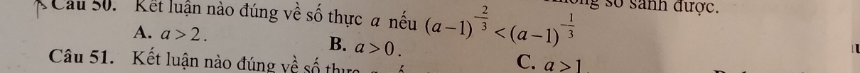 Cau 50. 'Kết luận nào đúng về số thực a nếu (a-1)^- 2/3  nong số sanh được.
A. a>2.
B. a>0. C. a>1
Câu 51. Kết luận nào đúng về số thực