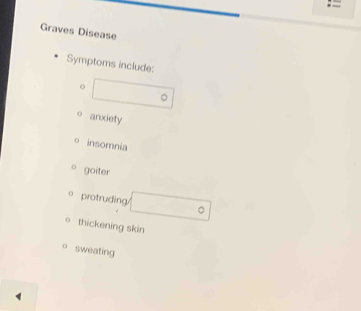 Graves Disease 
Symptoms include: 
anxiety 
insomnia 
goiter 
protruding/ 
thickening skin 
sweating