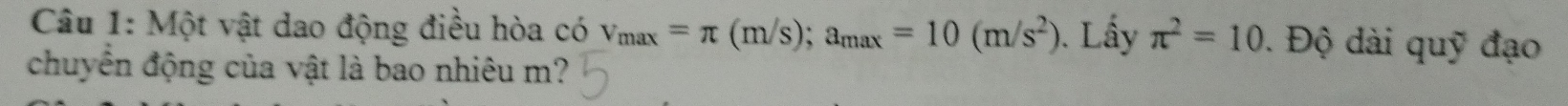 Một vật dao động điều hòa có v_max=π (m/s); a_max=10(m/s^2). Lấy π^2=10. Độ dài quỹ đạo 
chuyển động của vật là bao nhiêu m?