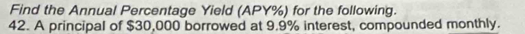 Find the Annual Percentage Yield (APY%) for the following. 
42. A principal of $30,000 borrowed at 9.9% interest, compounded monthly.