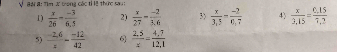 Tìm x trong các tỉ lệ thức sau: 
1)  x/26 = (-3)/6,5   x/27 = (-2)/3,6   x/3,5 = (-2)/0,7   x/3,15 = (0,15)/7,2 
2) 
3) 
4) 
5)  (-2,6)/x = (-12)/42   (2,5)/x = (4,7)/12,1 
6)