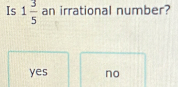 Is 1 3/5  an irrational number?
yes no