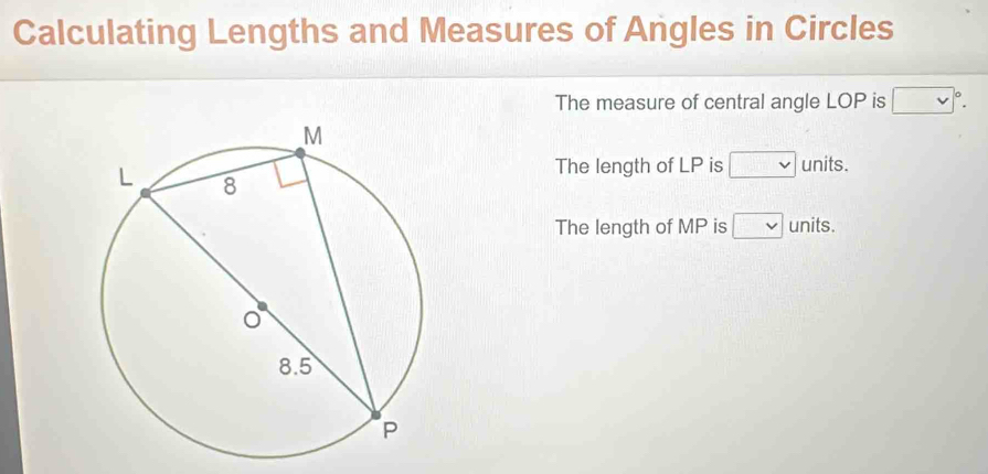 Calculating Lengths and Measures of Angles in Circles 
The measure of central angle LOP is □°. 
The length of LP is □ units. 
The length of MP is □ units.