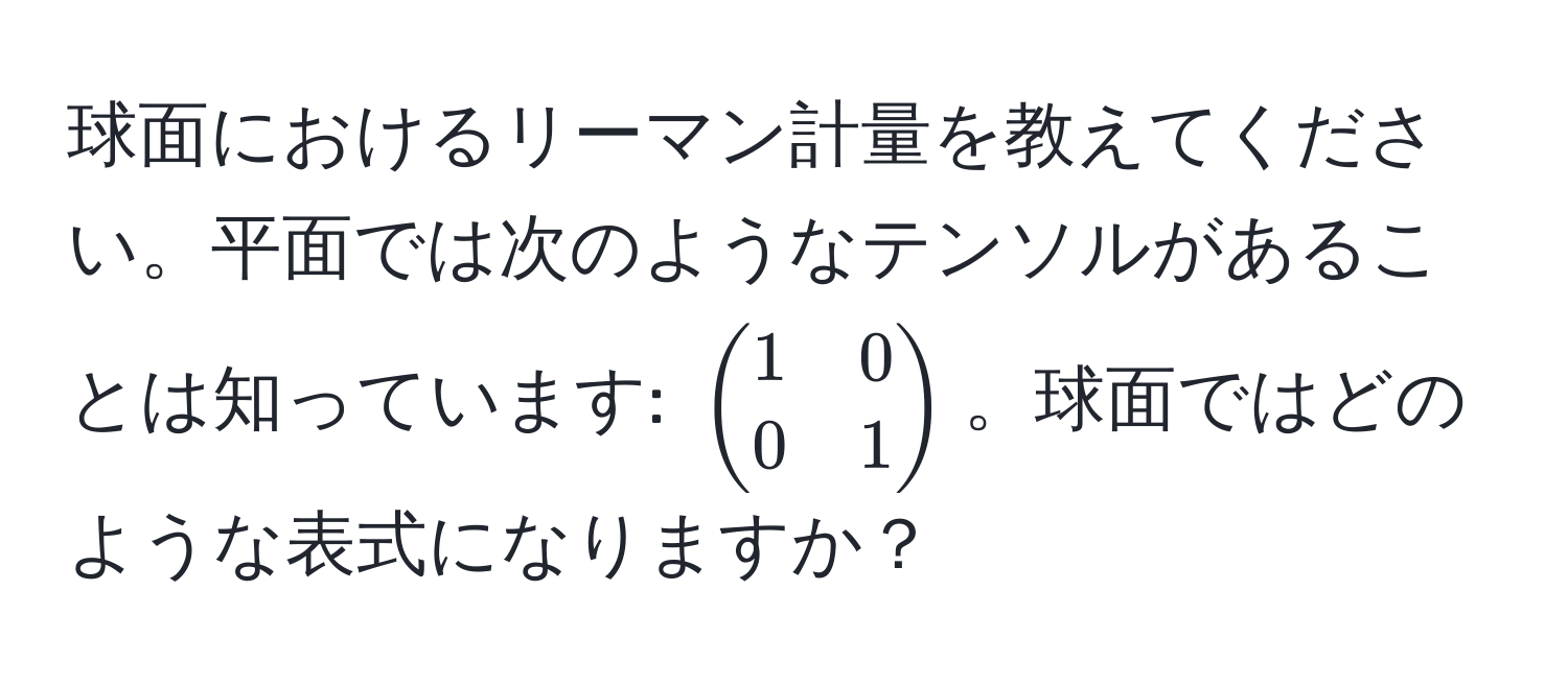 球面におけるリーマン計量を教えてください。平面では次のようなテンソルがあることは知っています: (beginpmatrix 1 & 0  0 & 1 endpmatrix)。球面ではどのような表式になりますか？