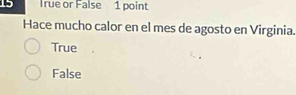 True or False 1 point
Hace mucho calor en el mes de agosto en Virginia.
True
False