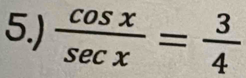 5.)  cos x/sec x = 3/4 