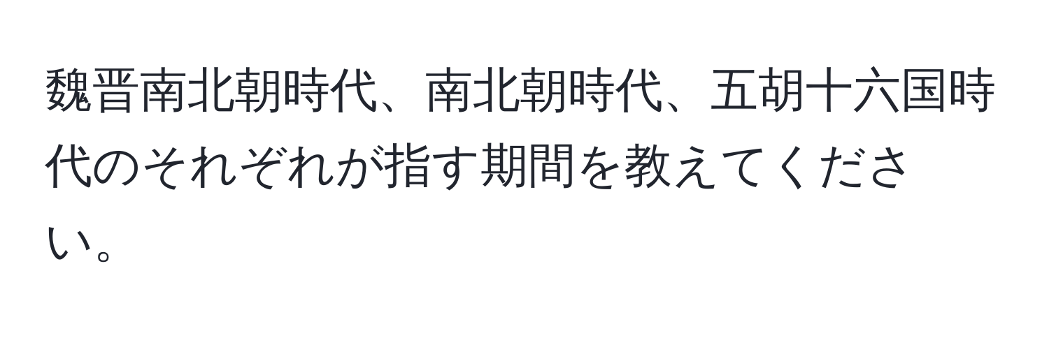 魏晋南北朝時代、南北朝時代、五胡十六国時代のそれぞれが指す期間を教えてください。