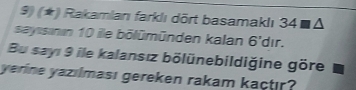 (*) Rakamlanı farklı dōrt basamaklı 34
sayısinin 10 ile bölümünden kalan 6' dır. 
Bu sayı 9 ile kalansız bölünebildiğine göre 
yerine yazılması gereken rakam kactır?