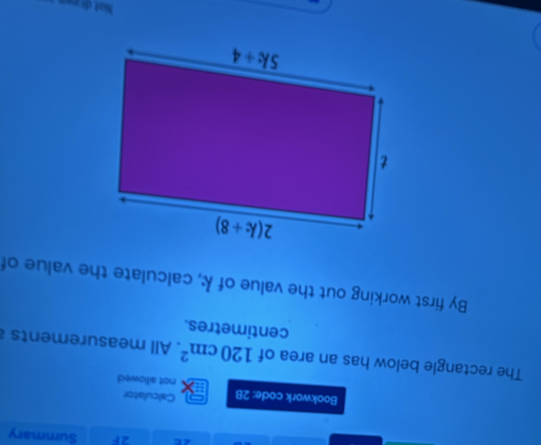 ∠C 2F Summary
Bookwork code: 2B
Calculator
not aillowed
The rectangle below has an area of 120cm^2. All measurements 
centimetres.
By first working out the value of k, calculate the value of
Not draw