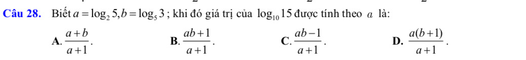 Biết a=log _25, b=log _53; khi đó giá trị của log _1015 được tính theo a là:
A.  (a+b)/a+1 .  (ab+1)/a+1 . C.  (ab-1)/a+1 . D.  (a(b+1))/a+1 . 
B.