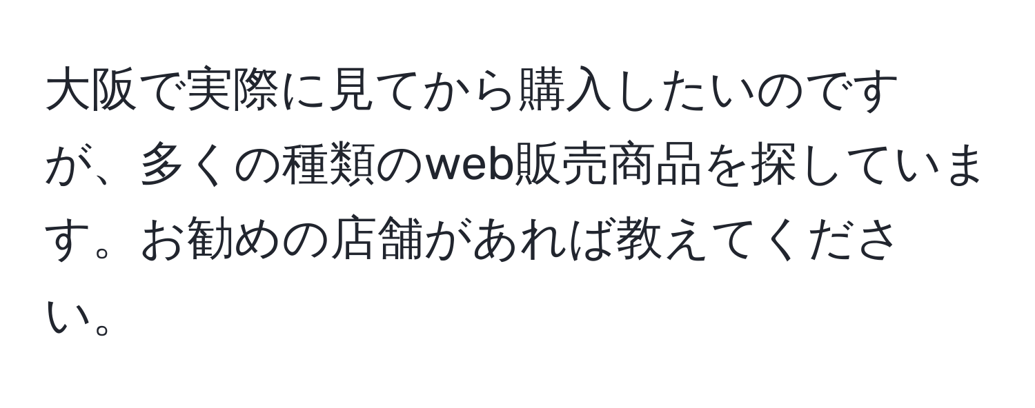 大阪で実際に見てから購入したいのですが、多くの種類のweb販売商品を探しています。お勧めの店舗があれば教えてください。