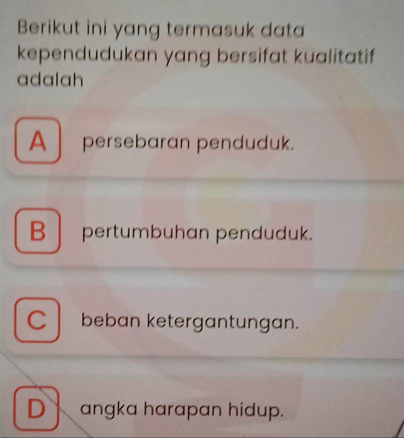 Berikut ini yang termasuk data
kependudukan yang bersifat kualitatif
adalah
A persebaran penduduk.
B pertumbuhan penduduk.
C beban ketergantungan.
D angka harapan hidup.