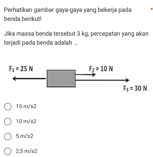 Perhatikan gambar gaya-gaya yang bekerja pada *
benda berikut!
Jika massa benda tersebut 3 kg, percepatan yang akan
terjadi pada benda adalah ...
15 m/s2
10 m/s2
5 m/s2
2,5 m/s2