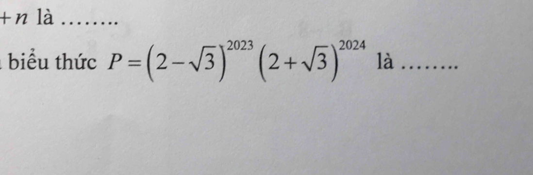 +n là_ 
biểu thức P=(2-sqrt(3))^2023(2+sqrt(3))^2024 là_