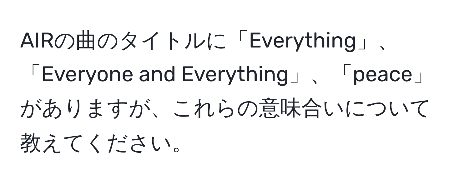 AIRの曲のタイトルに「Everything」、「Everyone and Everything」、「peace」がありますが、これらの意味合いについて教えてください。