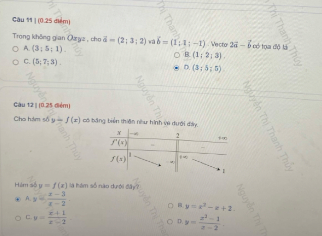 Cāu 11 | (0.25 điểm)
Trong không gian Oæyz , cho vector a=(2;3;2) và vector b=(1;1;-1). Vecto 2vector a-vector b có tọa độ là
A. (3;5;1). C
B. (1;2;3).
C. (5;7;3). D.(3;5;5).
Câu 12 | (0.25 diểm)
Cho hàm: A y=f(x) có bảng biển thiên như hình vẽ dưới đây.
Hàm số y=f(x) là hàm số nào dưới đây?
A. y= (x-3)/x-2 . B. y=x^2-x+2.
C. y= (x+1)/x-2 .
D. y= (x^2-1)/x-2 .