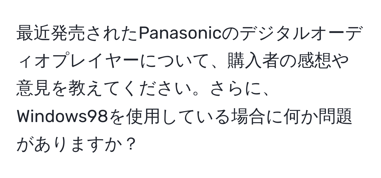 最近発売されたPanasonicのデジタルオーディオプレイヤーについて、購入者の感想や意見を教えてください。さらに、Windows98を使用している場合に何か問題がありますか？