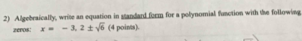 Algebraically, write an equation in standard form for a polynomial function with the following 
zeros: x=-3,2± sqrt(6) (4 points).