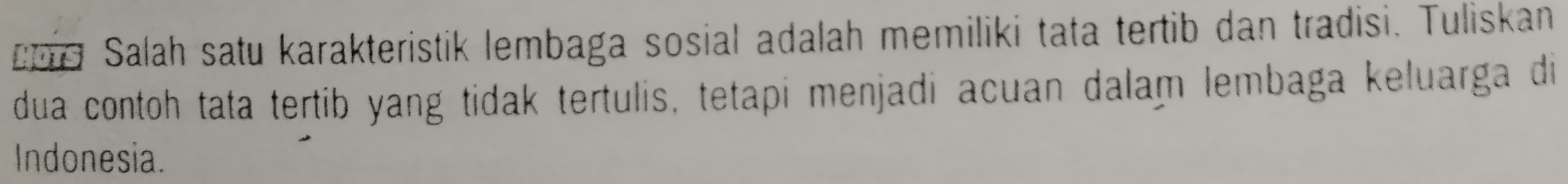 Salah satu karakteristik lembaga sosial adalah memiliki tata tertib dan tradisi. Tuliskan 
dua contoh tata tertib yang tidak tertulis, tetapi menjadi acuan dalam lembaga keluarga di 
Indonesia.