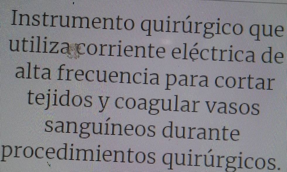 Instrumento quirúrgico que 
utiliza corriente eléctrica de 
alta frecuencia para cortar 
tejidos y coagular vasos 
sanguíneos durante 
procedimientos quirúrgicos.