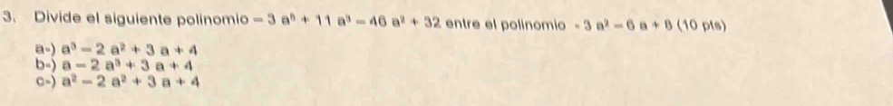 Divide el siguiente polinomio -3a^5+11a^3-46a^2+32 entre el polinomio -3a^2=6 a +8 (10 pts) 
a-) a^3-2a^2+3a+4
b-) a-2a^3+3a+4
c-) a^2-2a^2+3a+4