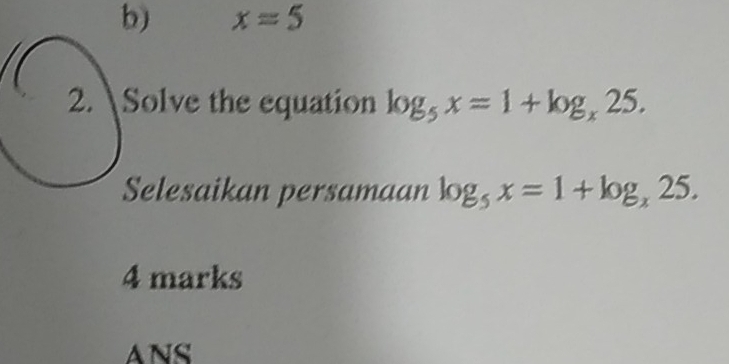 x=5
2. Solve the equation log _5x=1+log _x25. 
Selesaikan persamaan log _5x=1+log _x25. 
4 marks 
ANS