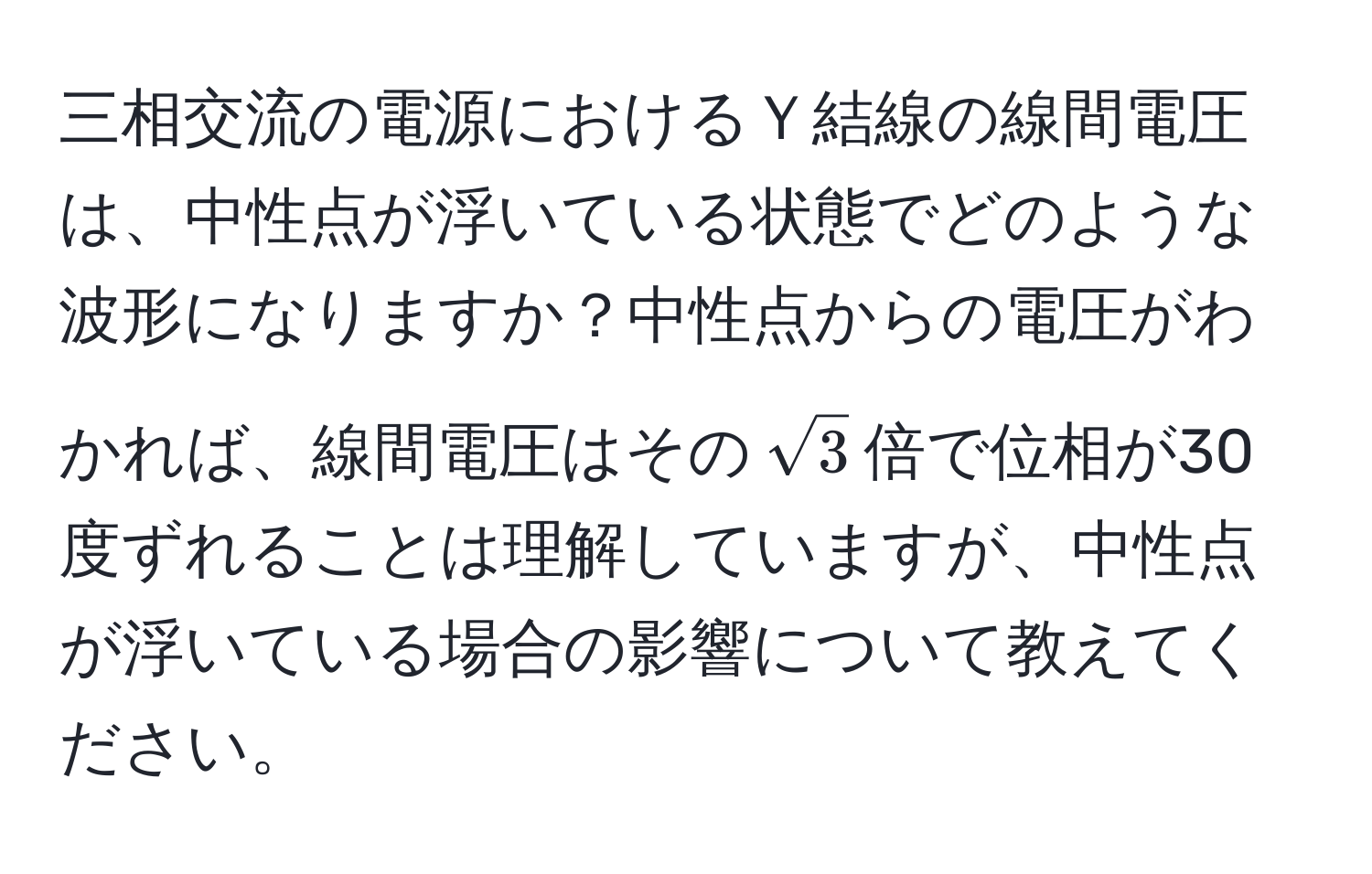 三相交流の電源におけるＹ結線の線間電圧は、中性点が浮いている状態でどのような波形になりますか？中性点からの電圧がわかれば、線間電圧はその$sqrt(3)$倍で位相が30度ずれることは理解していますが、中性点が浮いている場合の影響について教えてください。