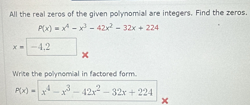 All the real zeros of the given polynomial are integers. Find the zeros.
P(x)=x^4-x^3-42x^2-32x+224
x=. ∠ ABC 4,2 
Write the polynomial in factored form.
P(x)= x^4-x^3-42x^2-32x+224
x