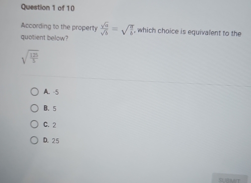 According to the property  sqrt(a)/sqrt(b) =sqrt(frac a)b , which choice is equivalent to the
quotient below?
sqrt(frac 125)5
A. -5
B. 5
C. 2
D. 25
SUBMIT