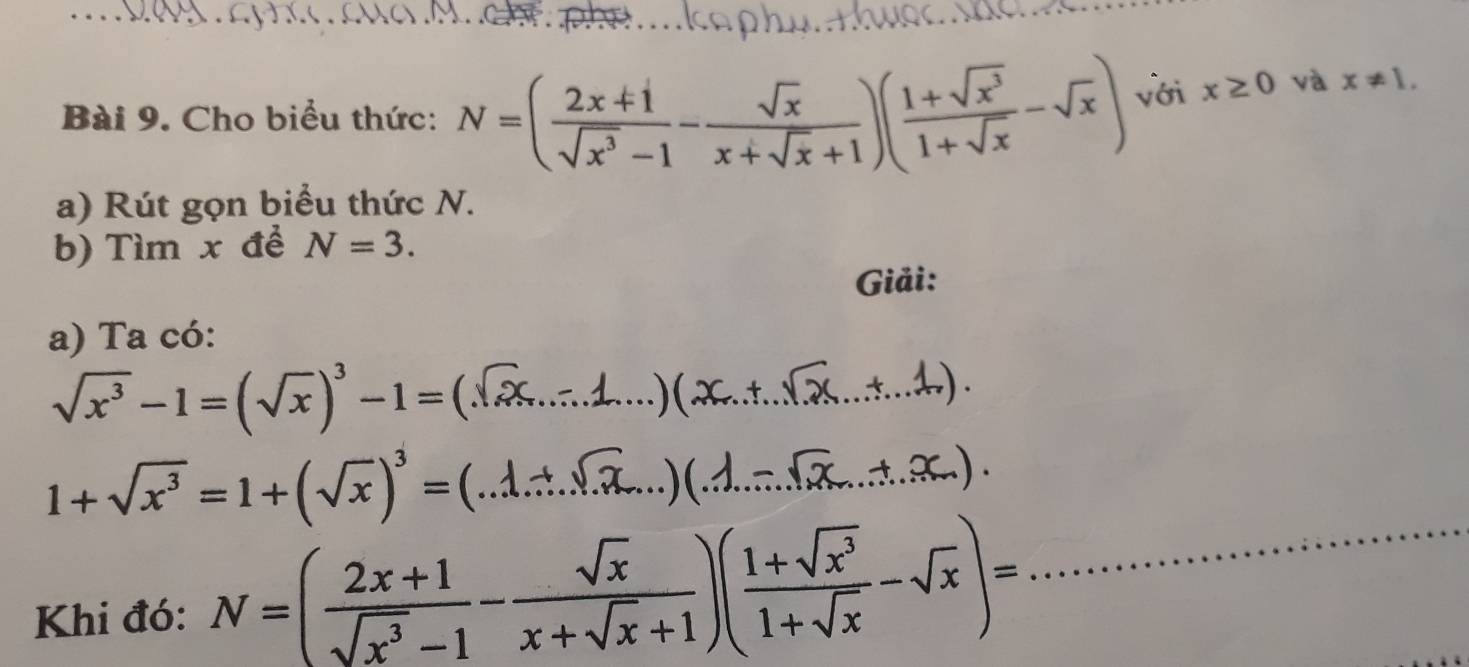 Cho biểu thức: N=( (2x+1)/sqrt(x^3)-1 - sqrt(x)/x+sqrt(x)+1 )( (1+sqrt(x^3))/1+sqrt(x) -sqrt(x)) Vời x≥ 0 và x!= 1. 
a) Rút gọn biểu thức N. 
b) Tìm x đề N=3. 
Giải: 
a) Ta có:
sqrt(x^3)-1=(sqrt(x))^3-1= _ 
( 

_ 
_ 1+sqrt(x^3)=1+(sqrt(x))^3=
Khi đó: N=( (2x+1)/sqrt(x^3)-1 - sqrt(x)/x+sqrt(x)+1 )( (1+sqrt(x^3))/1+sqrt(x) -sqrt(x))= _